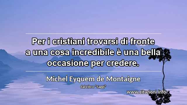 “Per i cristiani trovarsi di fronte a una cosa incredibile è una bella occasione per credere.”
