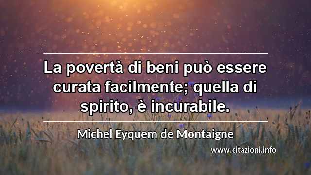 “La povertà di beni può essere curata facilmente; quella di spirito, è incurabile.”