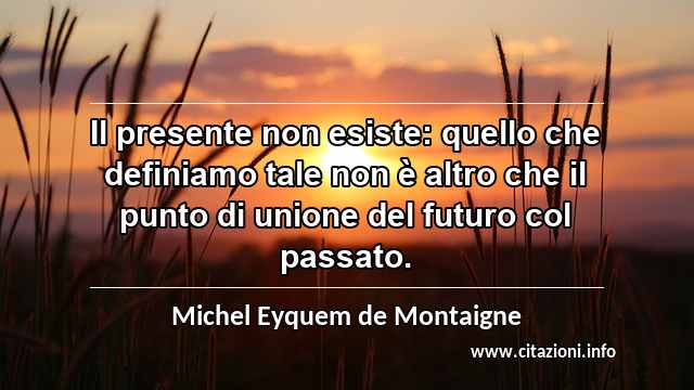 “Il presente non esiste: quello che definiamo tale non è altro che il punto di unione del futuro col passato.”