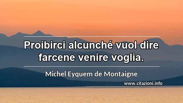 “Proibirci alcunché vuol dire farcene venire voglia.”