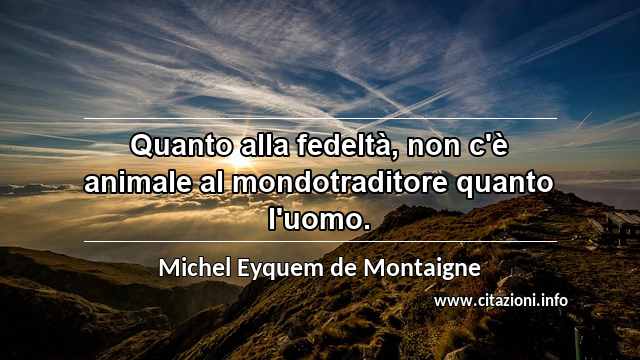 “Quanto alla fedeltà, non c'è animale al mondotraditore quanto l'uomo.”