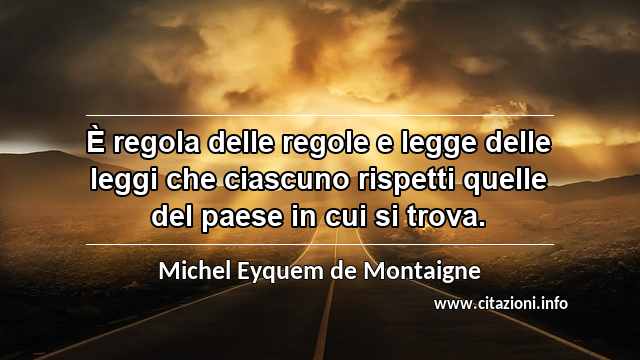 “È regola delle regole e legge delle leggi che ciascuno rispetti quelle del paese in cui si trova.”