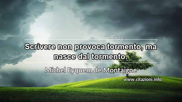 “Scrivere non provoca tormento, ma nasce dal tormento.”