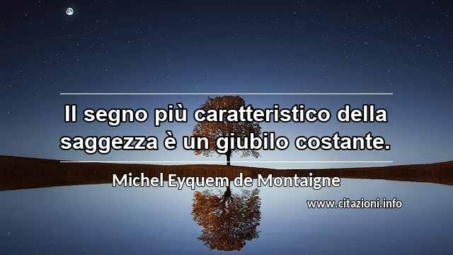 “Il segno più caratteristico della saggezza è un giubilo costante.”