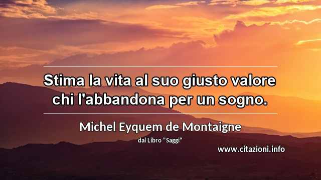 “Stima la vita al suo giusto valore chi l'abbandona per un sogno.”