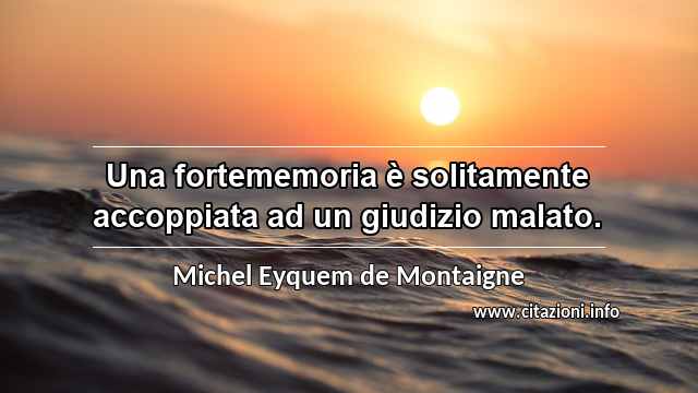 “Una fortememoria è solitamente accoppiata ad un giudizio malato.”