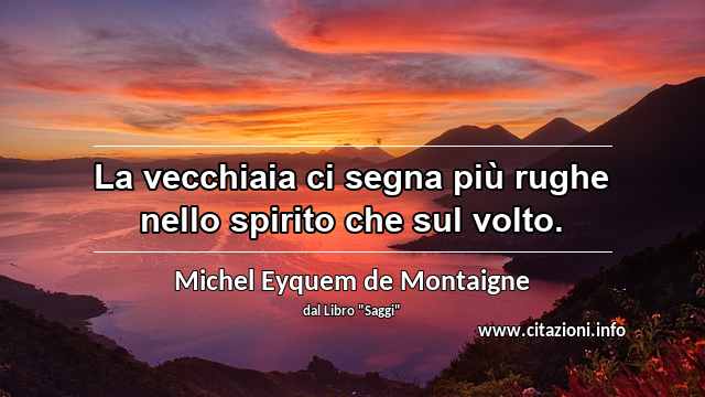 “La vecchiaia ci segna più rughe nello spirito che sul volto.”