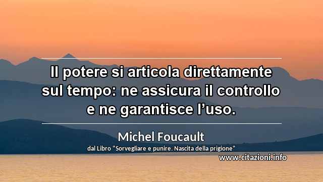 “Il potere si articola direttamente sul tempo: ne assicura il controllo e ne garantisce l’uso.”