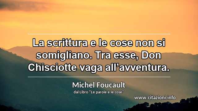 “La scrittura e le cose non si somigliano. Tra esse, Don Chisciotte vaga all’avventura.”