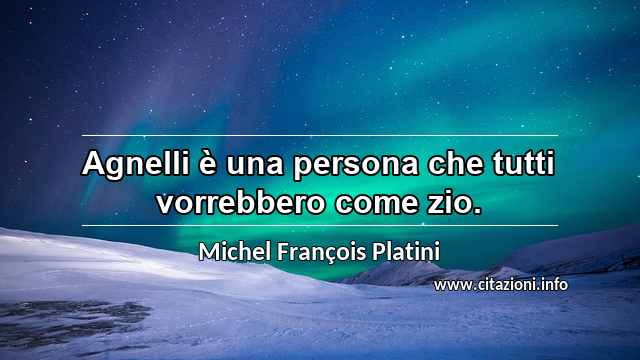 “Agnelli è una persona che tutti vorrebbero come zio.”