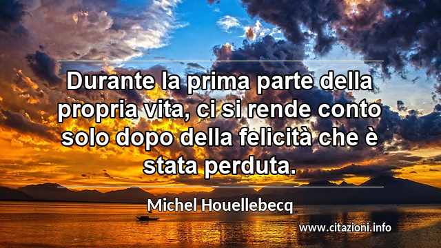 “Durante la prima parte della propria vita, ci si rende conto solo dopo della felicità che è stata perduta.”