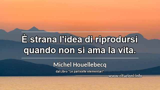 “È strana l'idea di riprodursi quando non si ama la vita.”