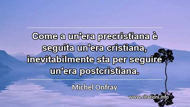 “Come a un'era precristiana è seguita un'era cristiana, inevitabilmente sta per seguire un'era postcristiana.”