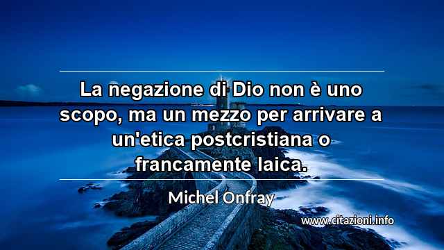 “La negazione di Dio non è uno scopo, ma un mezzo per arrivare a un'etica postcristiana o francamente laica.”