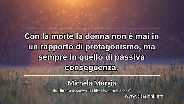 “Con la morte la donna non è mai in un rapporto di protagonismo, ma sempre in quello di passiva conseguenza.”