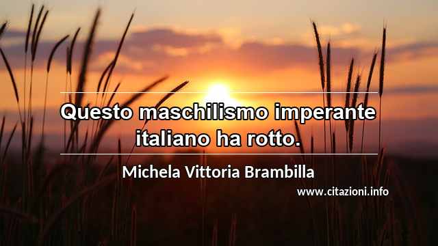 “Questo maschilismo imperante italiano ha rotto.”