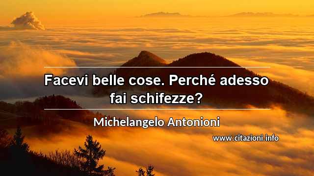 “Facevi belle cose. Perché adesso fai schifezze?”