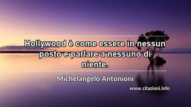 “Hollywood è come essere in nessun posto e parlare a nessuno di niente.”