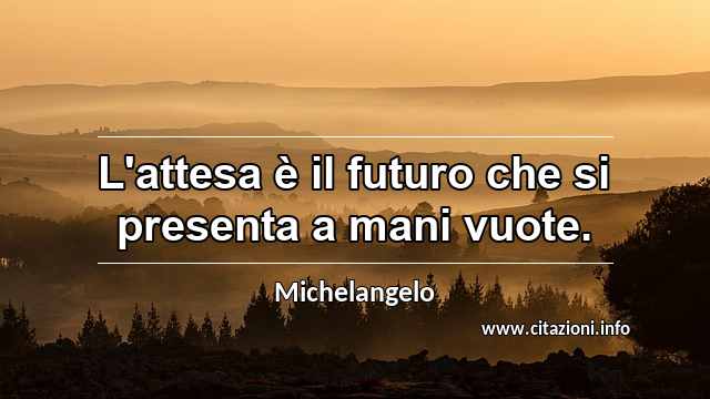 “L'attesa è il futuro che si presenta a mani vuote.”
