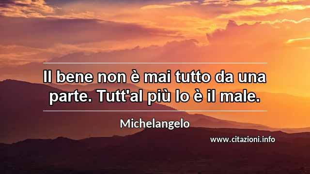 “Il bene non è mai tutto da una parte. Tutt'al più lo è il male.”