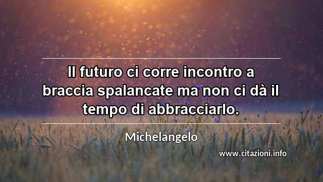 “Il futuro ci corre incontro a braccia spalancate ma non ci dà il tempo di abbracciarlo.”