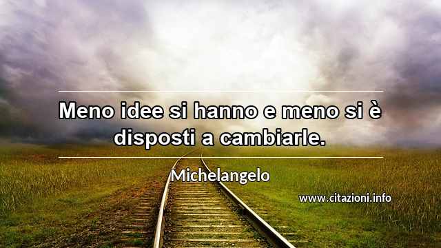 “Meno idee si hanno e meno si è disposti a cambiarle.”