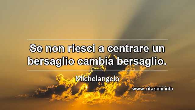 “Se non riesci a centrare un bersaglio cambia bersaglio.”