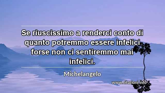 “Se riuscissimo a renderci conto di quanto potremmo essere infelici forse non ci sentiremmo mai infelici.”