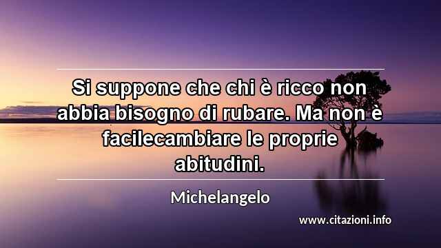 “Si suppone che chi è ricco non abbia bisogno di rubare. Ma non è facilecambiare le proprie abitudini.”