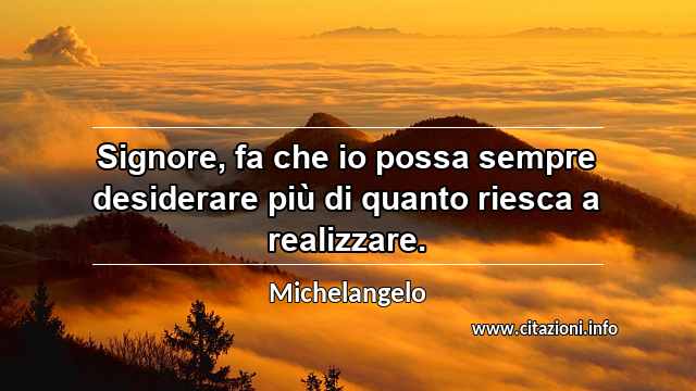 “Signore, fa che io possa sempre desiderare più di quanto riesca a realizzare.”