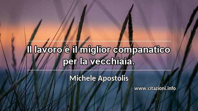 “Il lavoro è il miglior companatico per la vecchiaia.”