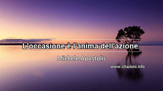 “L'occasione è l'anima dell'azione.”