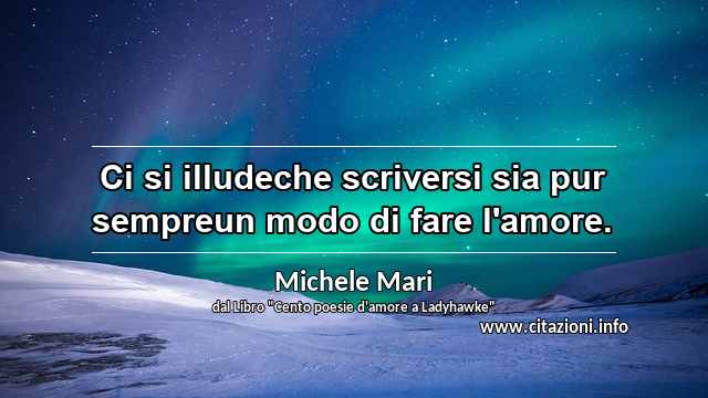 “Ci si illudeche scriversi sia pur sempreun modo di fare l'amore.”