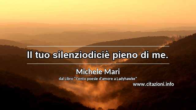 “Il tuo silenziodiciè pieno di me.”