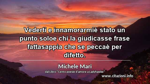 “Vederti e innamorarmiè stato un punto soloe chi la giudicasse frase fattasappia che se peccaè per difetto.”