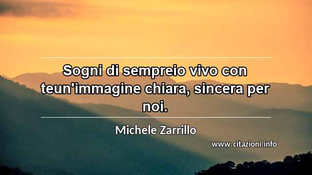 “Sogni di sempreio vivo con teun'immagine chiara, sincera per noi.”