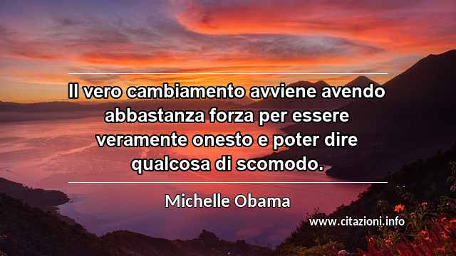 “Il vero cambiamento avviene avendo abbastanza forza per essere veramente onesto e poter dire qualcosa di scomodo.”