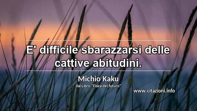 “E' difficile sbarazzarsi delle cattive abitudini.”