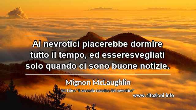 “Ai nevrotici piacerebbe dormire tutto il tempo, ed esseresvegliati solo quando ci sono buone notizie.”