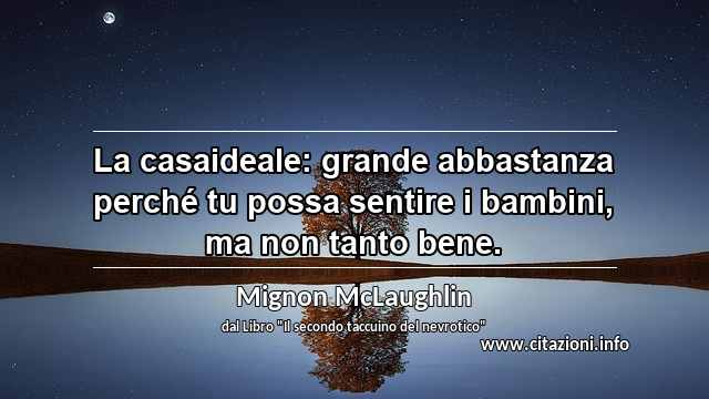 “La casaideale: grande abbastanza perché tu possa sentire i bambini, ma non tanto bene.”