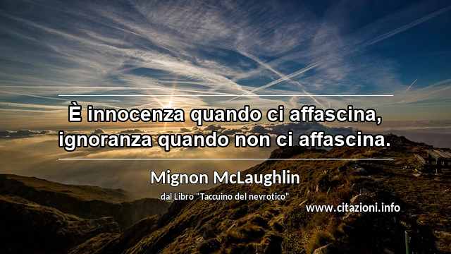 “È innocenza quando ci affascina, ignoranza quando non ci affascina.”