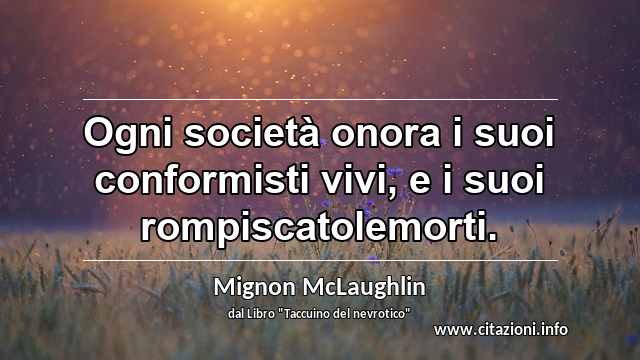 “Ogni società onora i suoi conformisti vivi, e i suoi rompiscatolemorti.”