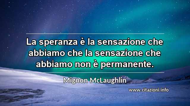 “La speranza è la sensazione che abbiamo che la sensazione che abbiamo non è permanente.”