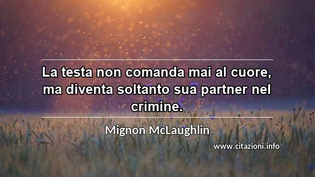 “La testa non comanda mai al cuore, ma diventa soltanto sua partner nel crimine.”