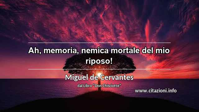 “Ah, memoria, nemica mortale del mio riposo!”
