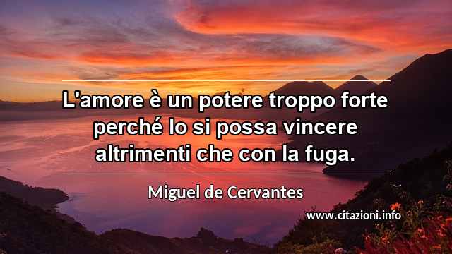 “L'amore è un potere troppo forte perché lo si possa vincere altrimenti che con la fuga.”