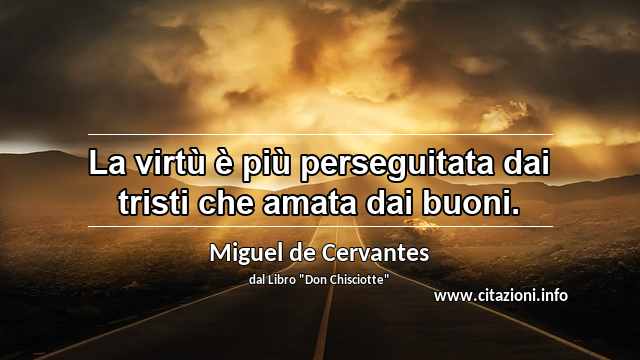 “La virtù è più perseguitata dai tristi che amata dai buoni.”