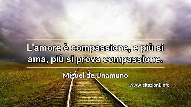 “L'amore è compassione, e più si ama, più si prova compassione.”