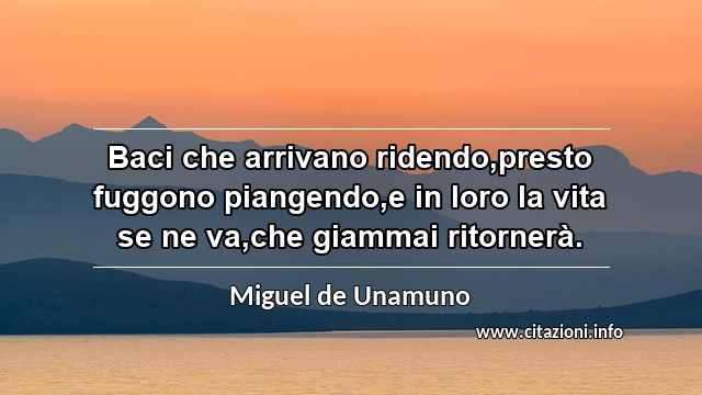 “Baci che arrivano ridendo,presto fuggono piangendo,e in loro la vita se ne va,che giammai ritornerà.”