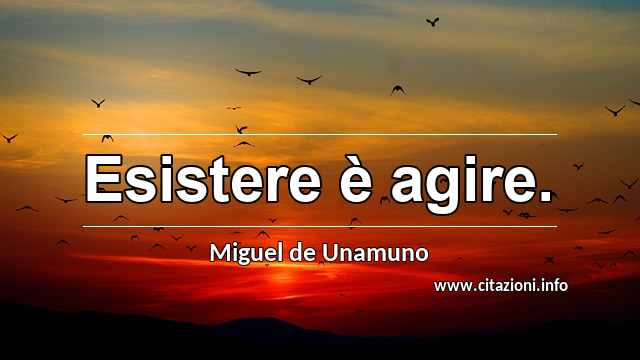 “Esistere è agire.”